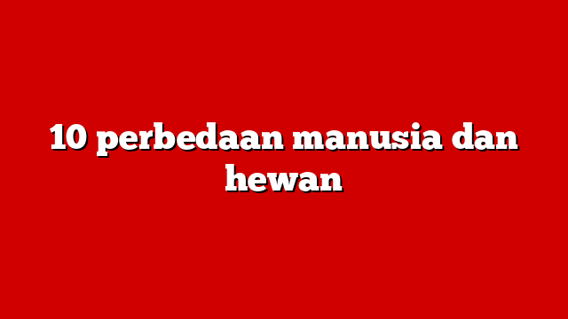10 perbedaan manusia dan hewan