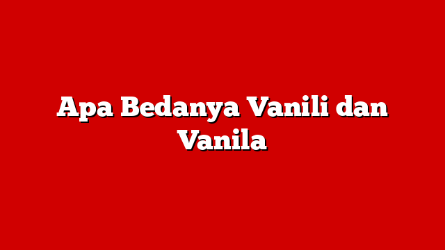Apa Bedanya Vanili dan Vanila