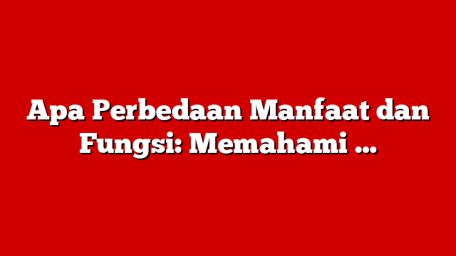 Apa Perbedaan Manfaat dan Fungsi: Memahami …