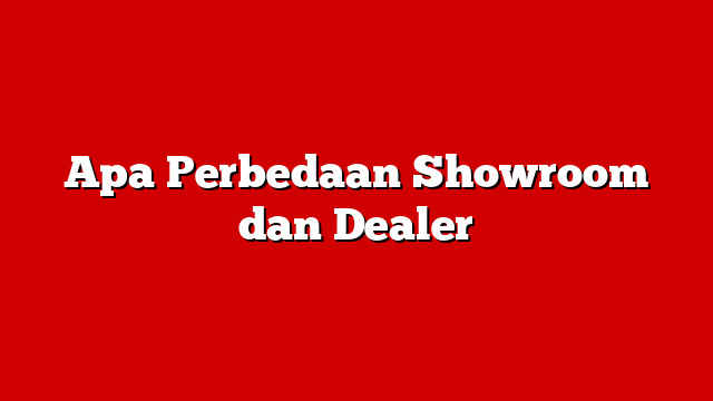 Apa Perbedaan Showroom dan Dealer