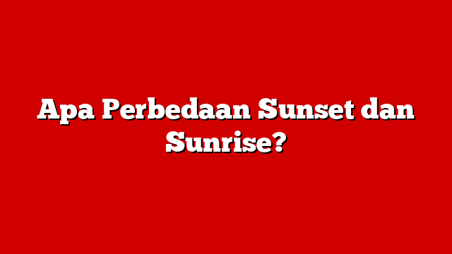 Apa Perbedaan Sunset dan Sunrise?