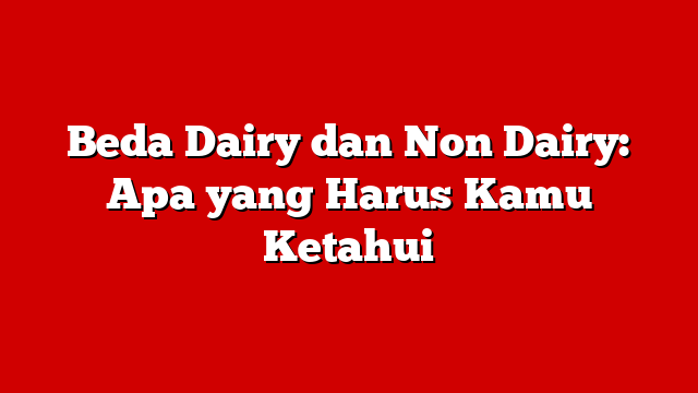 Beda Dairy dan Non Dairy: Apa yang Harus Kamu Ketahui