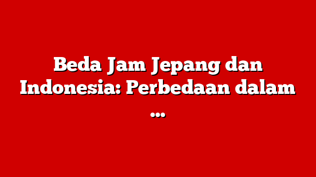 Beda Jam Jepang dan Indonesia: Perbedaan dalam …