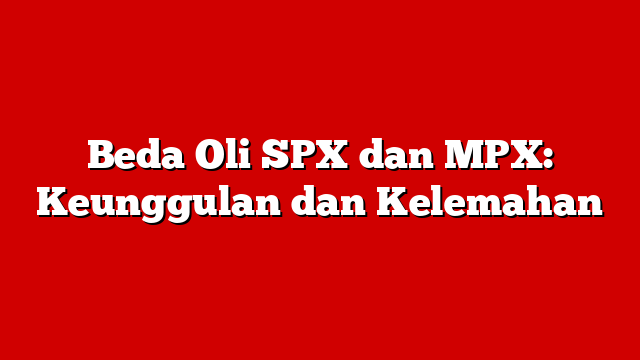 Beda Oli SPX dan MPX: Keunggulan dan Kelemahan