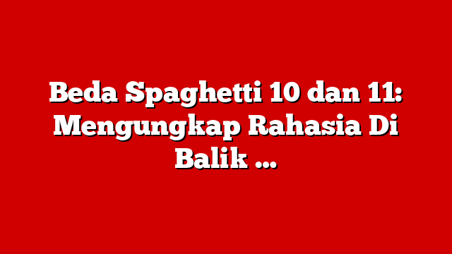 Beda Spaghetti 10 dan 11: Mengungkap Rahasia Di Balik …