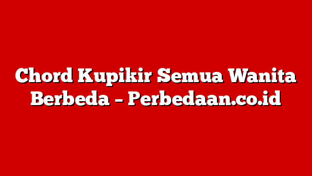 Chord Kupikir Semua Wanita Berbeda – Perbedaan.co.id