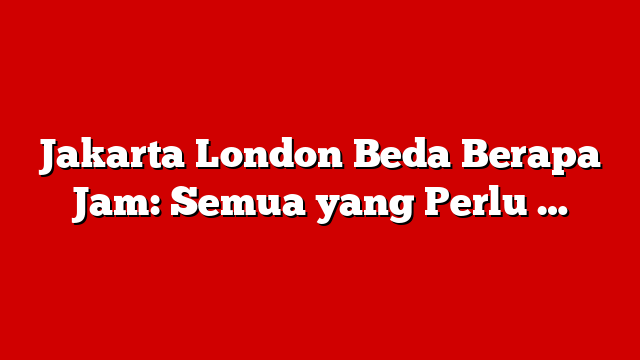 Jakarta London Beda Berapa Jam: Semua yang Perlu …