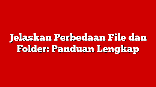 Jelaskan Perbedaan File dan Folder: Panduan Lengkap