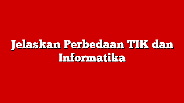 Jelaskan Perbedaan TIK dan Informatika