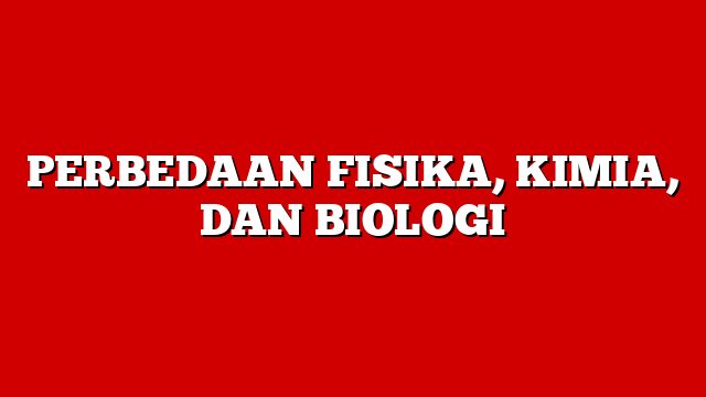 PERBEDAAN FISIKA, KIMIA, DAN BIOLOGI