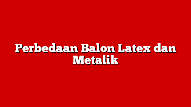 Perbedaan Balon Latex dan Metalik