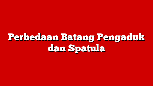 Perbedaan Batang Pengaduk dan Spatula