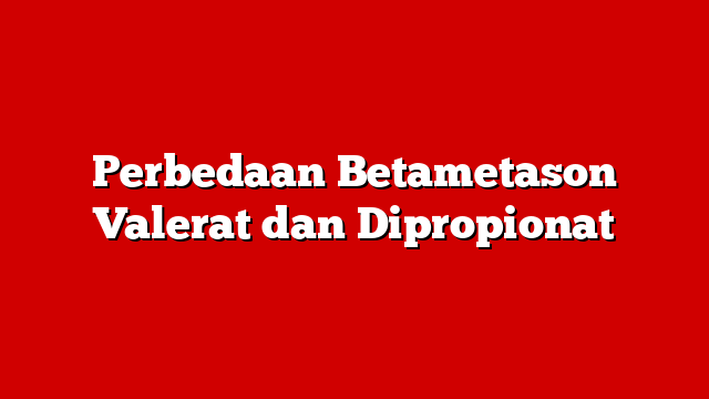 Perbedaan Betametason Valerat dan Dipropionat