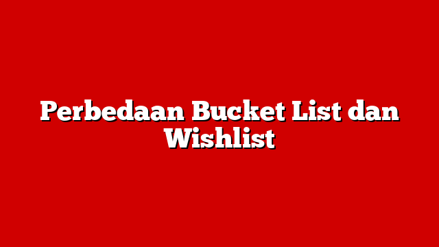 Perbedaan Bucket List dan Wishlist