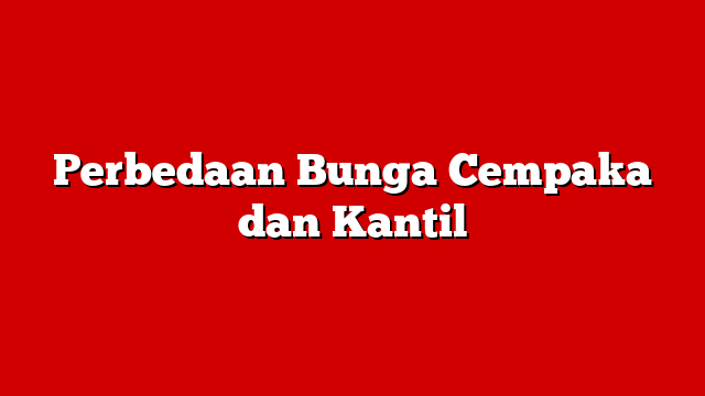 Perbedaan Bunga Cempaka dan Kantil