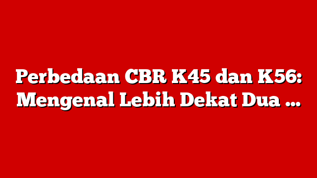Perbedaan CBR K45 dan K56: Mengenal Lebih Dekat Dua …
