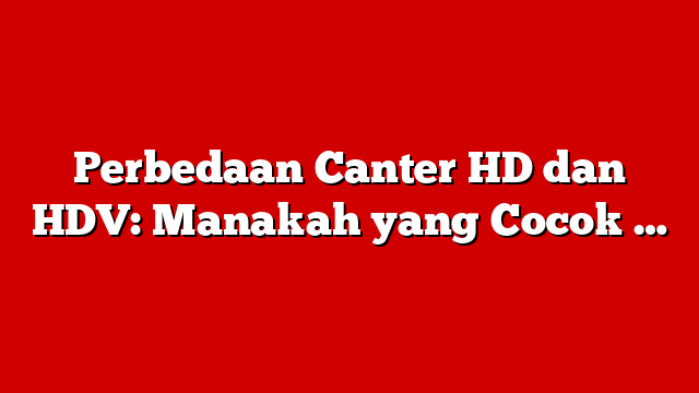 Perbedaan Canter HD dan HDV: Manakah yang Cocok …