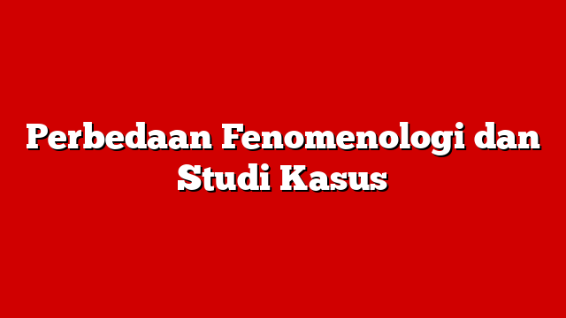 Perbedaan Fenomenologi dan Studi Kasus