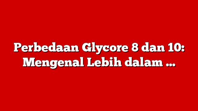 Perbedaan Glycore 8 dan 10: Mengenal Lebih dalam …