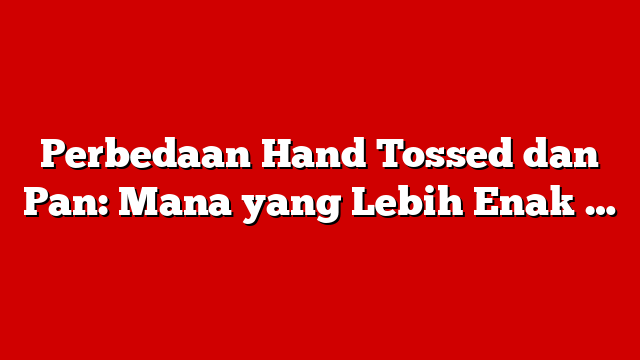 Perbedaan Hand Tossed dan Pan: Mana yang Lebih Enak …