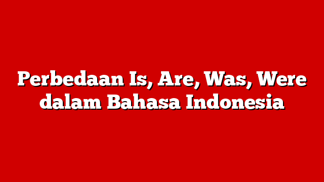 Perbedaan Is, Are, Was, Were dalam Bahasa Indonesia