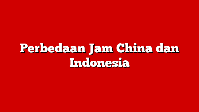 Perbedaan Jam China dan Indonesia