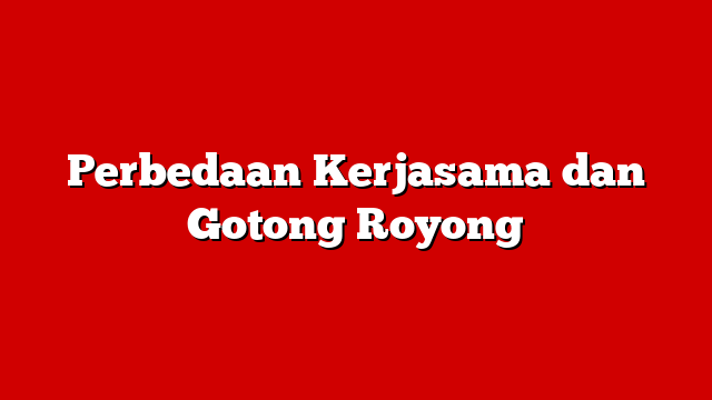 Perbedaan Kerjasama dan Gotong Royong