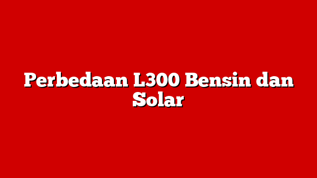 Perbedaan L300 Bensin dan Solar