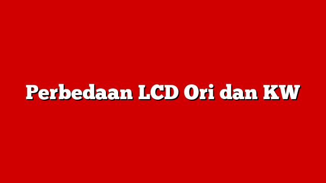 Perbedaan LCD Ori dan KW