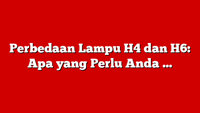 Perbedaan Lampu H4 dan H6: Apa yang Perlu Anda …