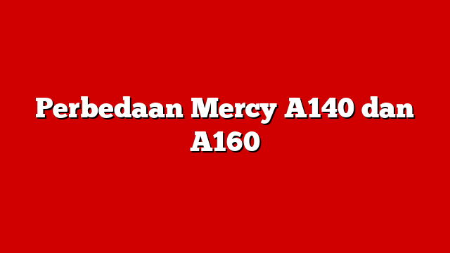 Perbedaan Mercy A140 dan A160