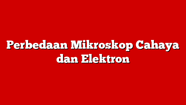 Perbedaan Mikroskop Cahaya dan Elektron