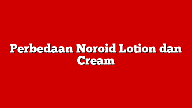 Perbedaan Noroid Lotion dan Cream