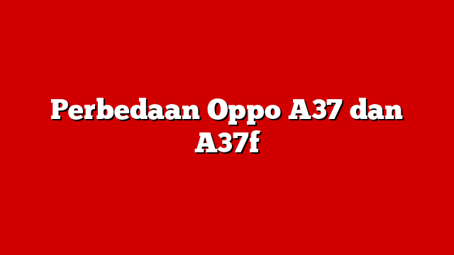 Perbedaan Oppo A37 dan A37f