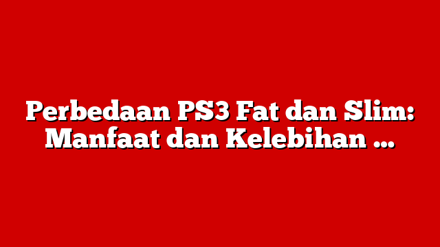 Perbedaan PS3 Fat dan Slim: Manfaat dan Kelebihan …