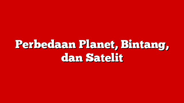 Perbedaan Planet, Bintang, dan Satelit