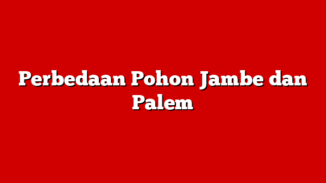 Perbedaan Pohon Jambe dan Palem