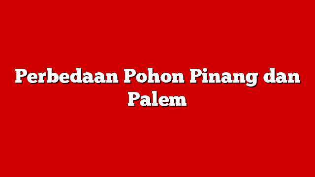 Perbedaan Pohon Pinang dan Palem