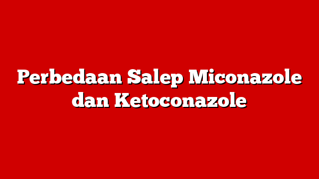 Perbedaan Salep Miconazole dan Ketoconazole
