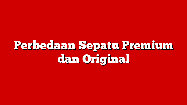 Perbedaan Sepatu Premium dan Original