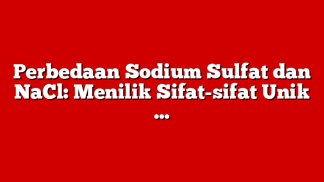 Perbedaan Sodium Sulfat dan NaCl: Menilik Sifat-sifat Unik …
