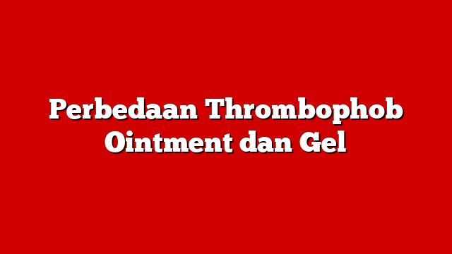 Perbedaan Thrombophob Ointment dan Gel