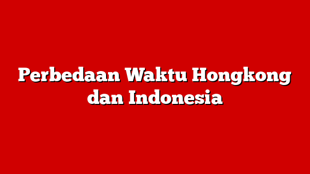 Perbedaan Waktu Hongkong dan Indonesia