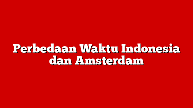 Perbedaan Waktu Indonesia dan Amsterdam