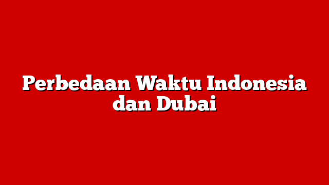 Perbedaan Waktu Indonesia dan Dubai