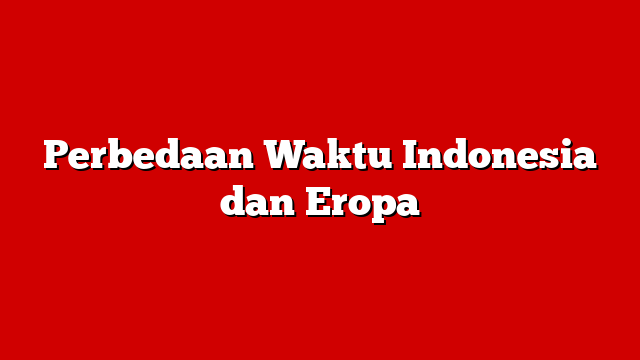 Perbedaan Waktu Indonesia dan Eropa