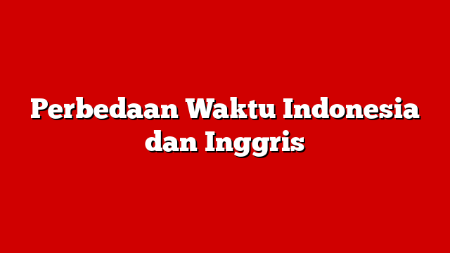 Perbedaan Waktu Indonesia dan Inggris
