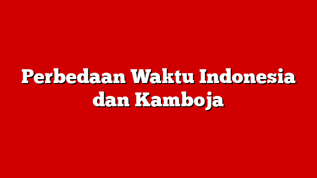 Perbedaan Waktu Indonesia dan Kamboja