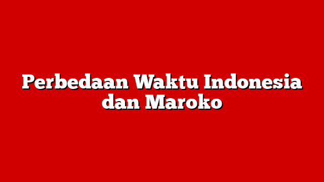 Perbedaan Waktu Indonesia dan Maroko