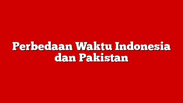 Perbedaan Waktu Indonesia dan Pakistan